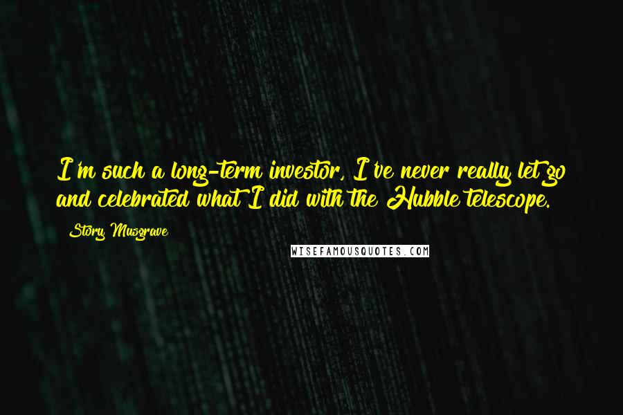 Story Musgrave Quotes: I'm such a long-term investor, I've never really let go and celebrated what I did with the Hubble telescope.