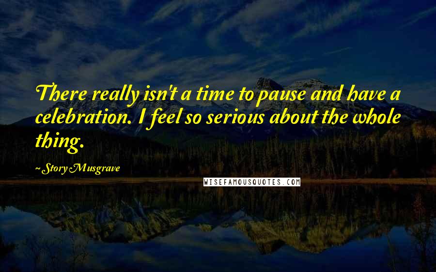 Story Musgrave Quotes: There really isn't a time to pause and have a celebration. I feel so serious about the whole thing.