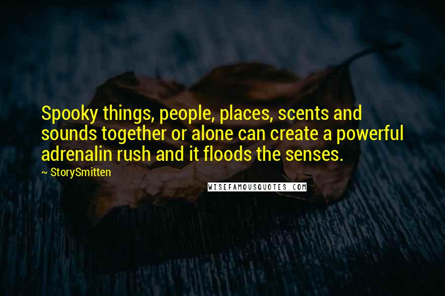 StorySmitten Quotes: Spooky things, people, places, scents and sounds together or alone can create a powerful adrenalin rush and it floods the senses.