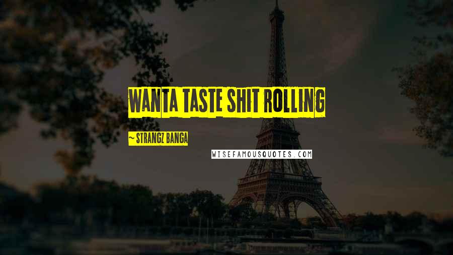 Strangz Banga Quotes: wanta taste shit rolling