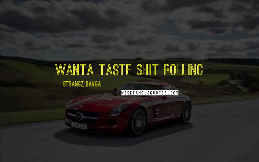 Strangz Banga Quotes: wanta taste shit rolling