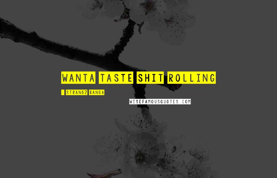Strangz Banga Quotes: wanta taste shit rolling