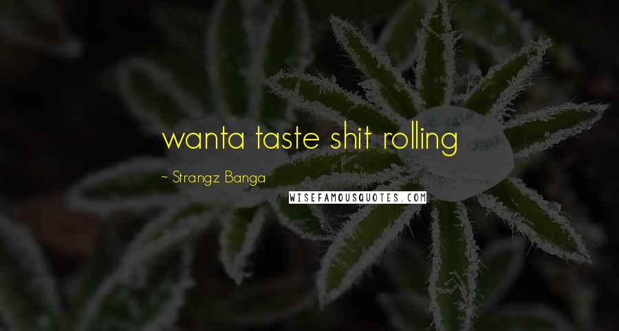 Strangz Banga Quotes: wanta taste shit rolling