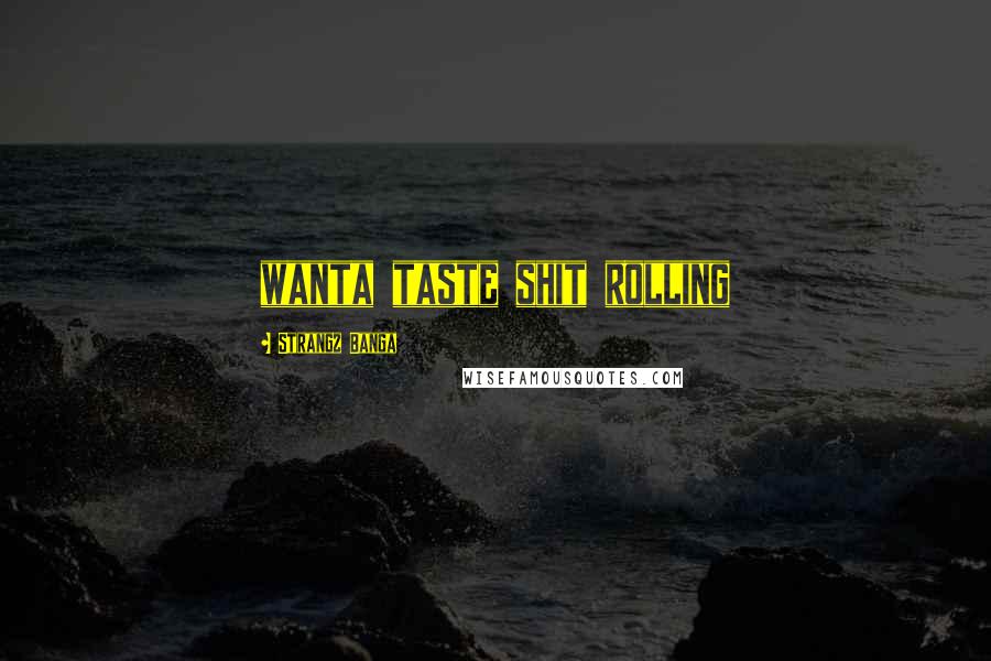 Strangz Banga Quotes: wanta taste shit rolling