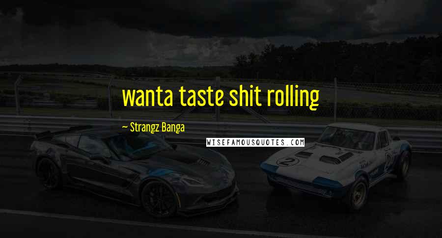 Strangz Banga Quotes: wanta taste shit rolling