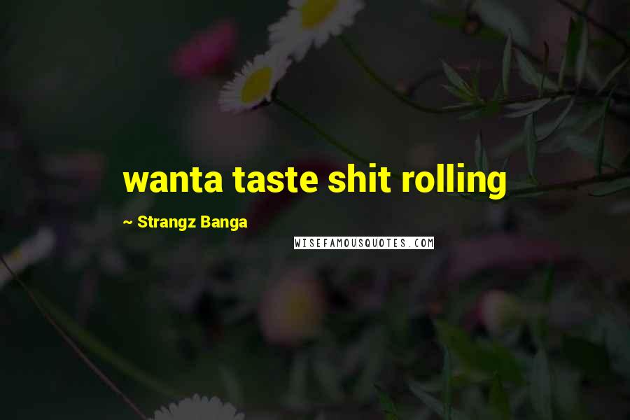 Strangz Banga Quotes: wanta taste shit rolling