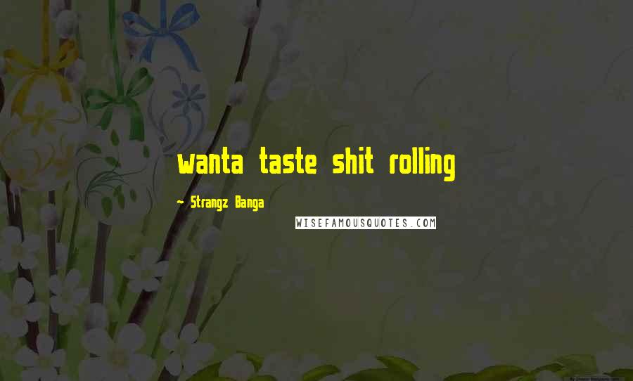Strangz Banga Quotes: wanta taste shit rolling