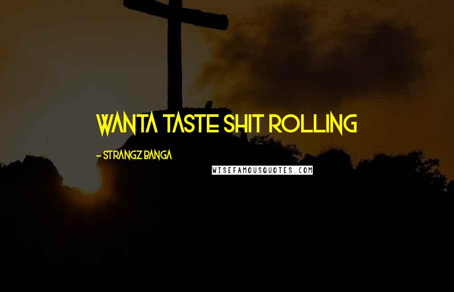 Strangz Banga Quotes: wanta taste shit rolling