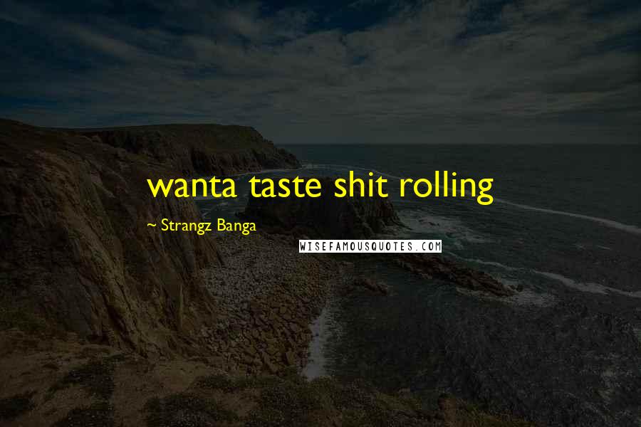Strangz Banga Quotes: wanta taste shit rolling