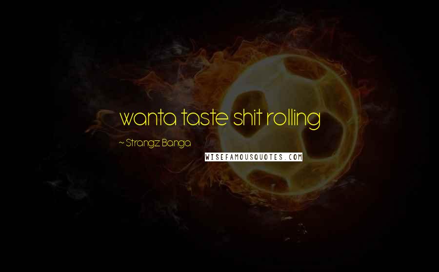Strangz Banga Quotes: wanta taste shit rolling