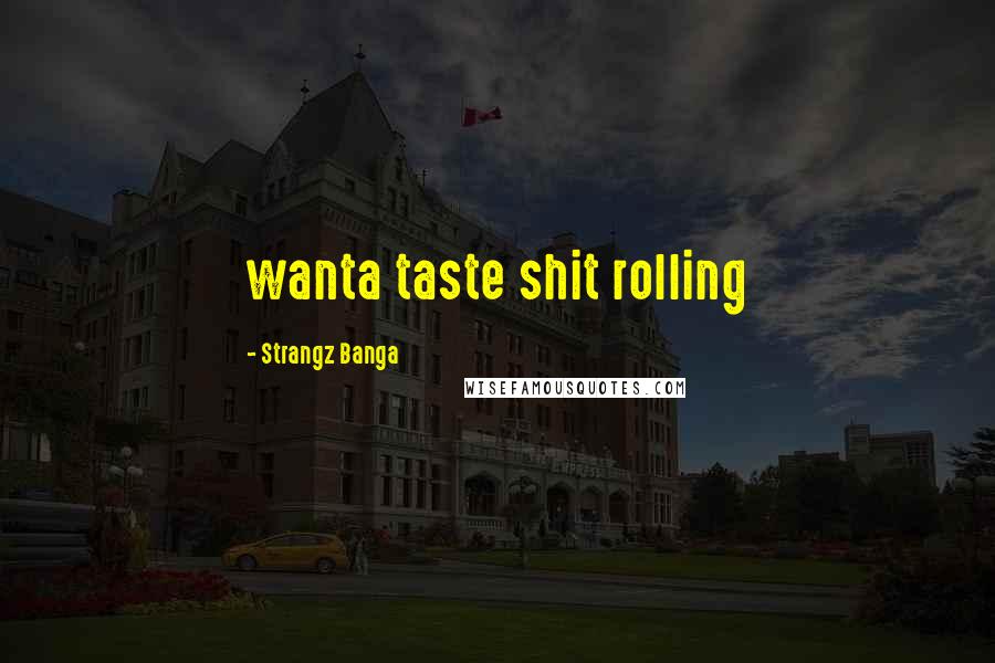 Strangz Banga Quotes: wanta taste shit rolling