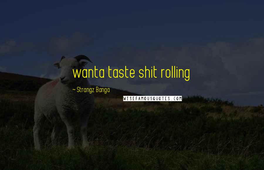 Strangz Banga Quotes: wanta taste shit rolling