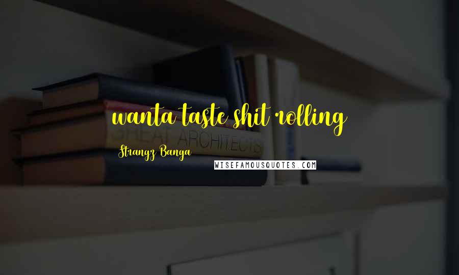 Strangz Banga Quotes: wanta taste shit rolling
