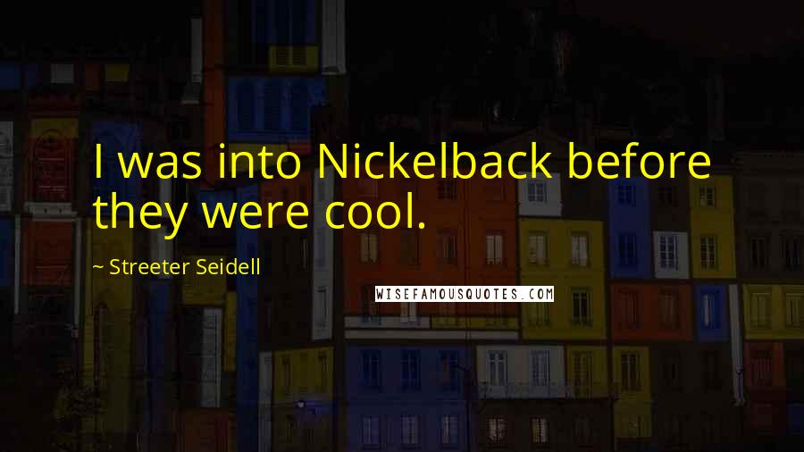 Streeter Seidell Quotes: I was into Nickelback before they were cool.