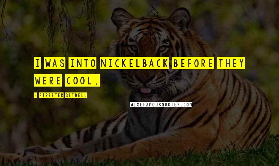 Streeter Seidell Quotes: I was into Nickelback before they were cool.