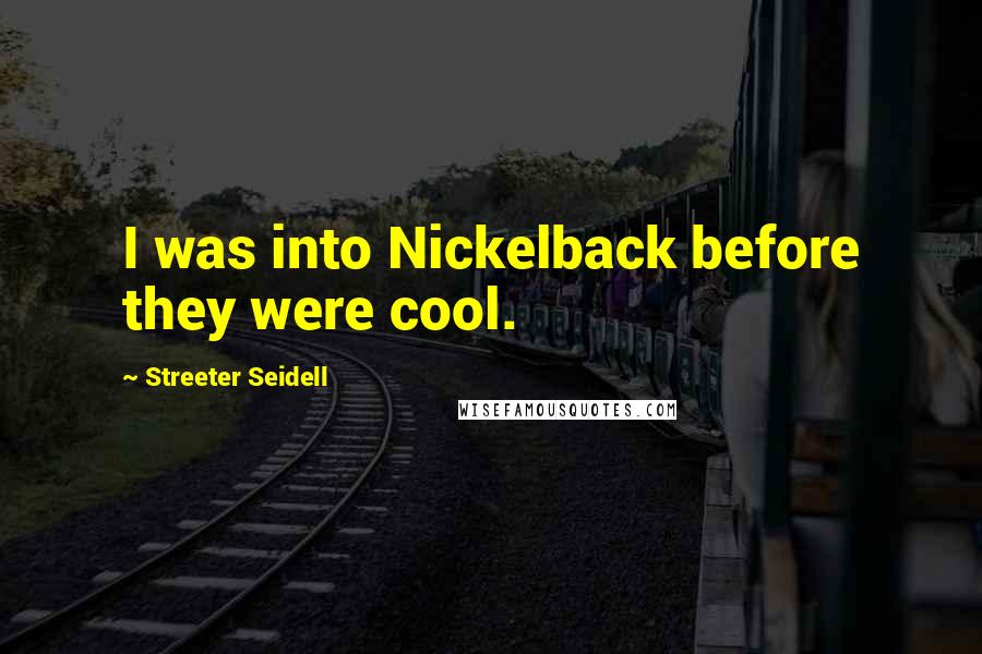 Streeter Seidell Quotes: I was into Nickelback before they were cool.