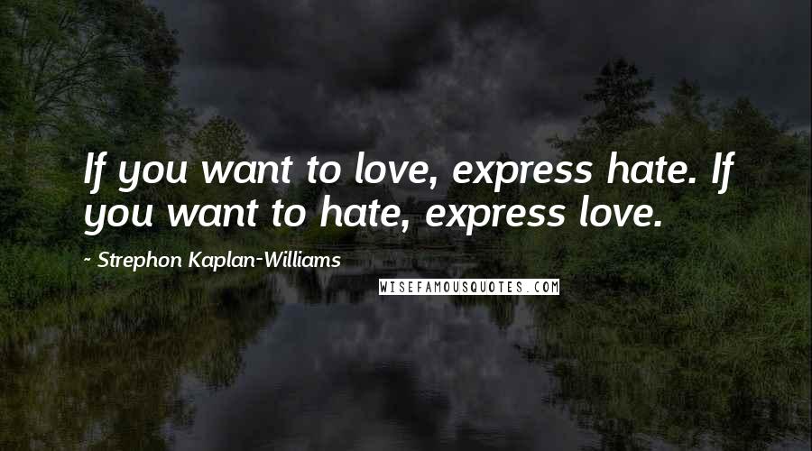 Strephon Kaplan-Williams Quotes: If you want to love, express hate. If you want to hate, express love.