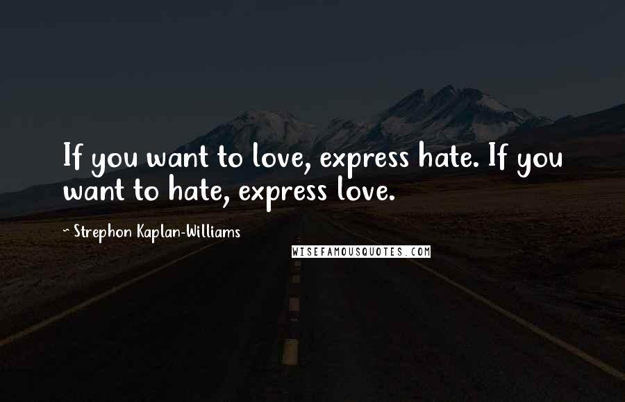 Strephon Kaplan-Williams Quotes: If you want to love, express hate. If you want to hate, express love.