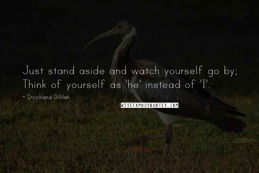 Strickland Gillilan Quotes: Just stand aside and watch yourself go by; Think of yourself as 'he' instead of 'I'.