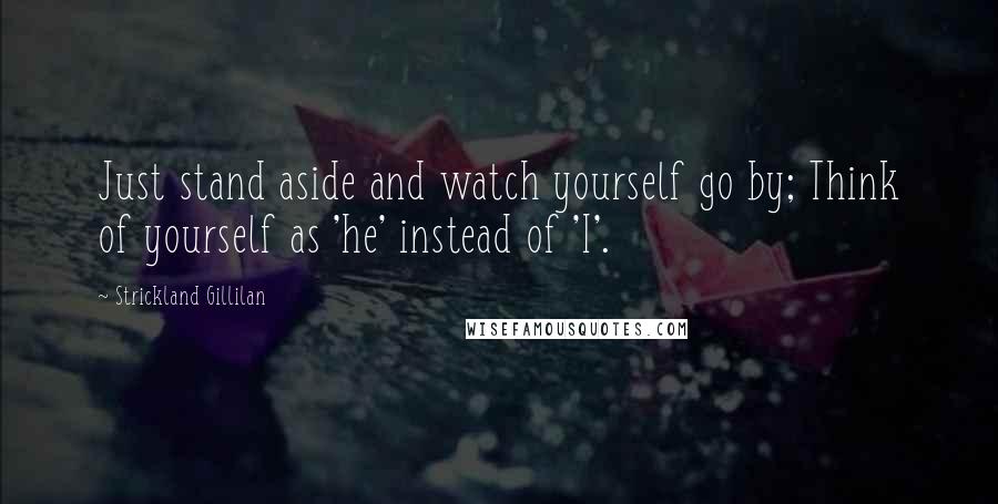 Strickland Gillilan Quotes: Just stand aside and watch yourself go by; Think of yourself as 'he' instead of 'I'.