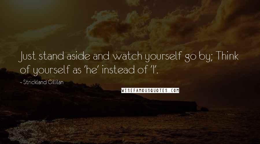 Strickland Gillilan Quotes: Just stand aside and watch yourself go by; Think of yourself as 'he' instead of 'I'.