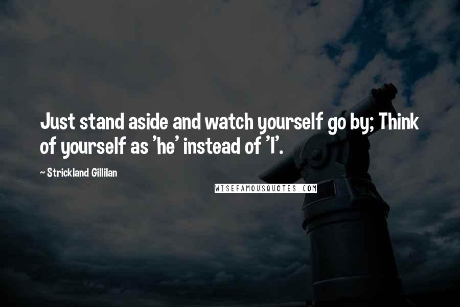 Strickland Gillilan Quotes: Just stand aside and watch yourself go by; Think of yourself as 'he' instead of 'I'.