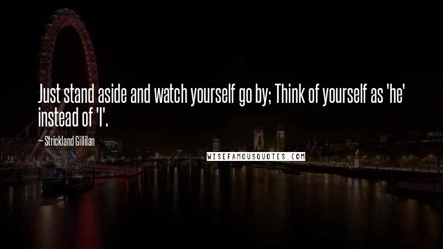 Strickland Gillilan Quotes: Just stand aside and watch yourself go by; Think of yourself as 'he' instead of 'I'.