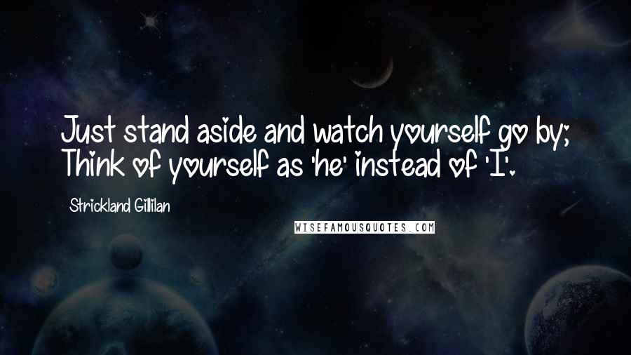 Strickland Gillilan Quotes: Just stand aside and watch yourself go by; Think of yourself as 'he' instead of 'I'.