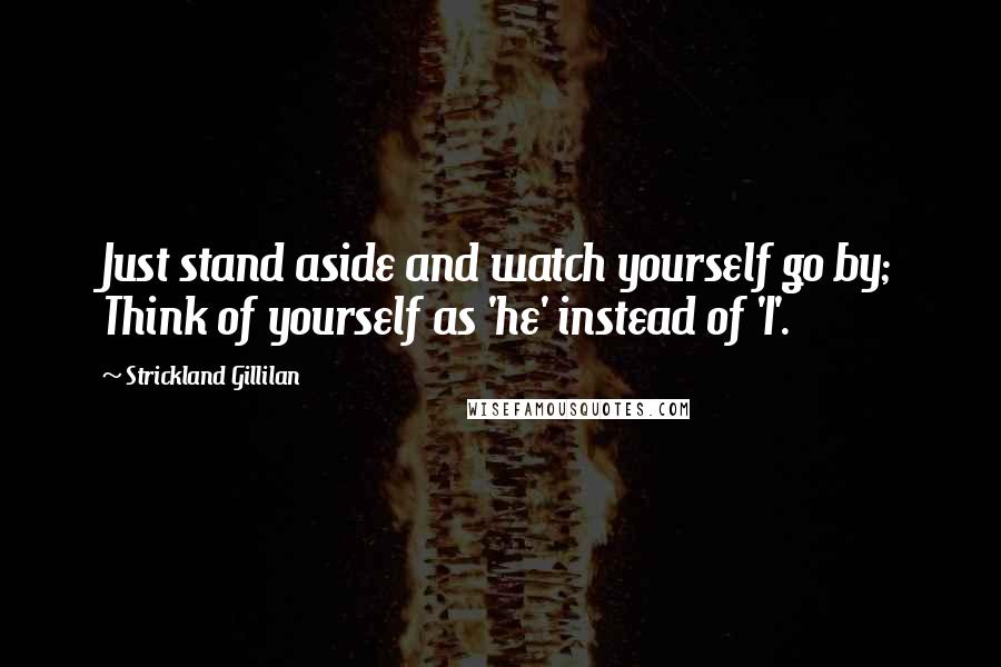 Strickland Gillilan Quotes: Just stand aside and watch yourself go by; Think of yourself as 'he' instead of 'I'.