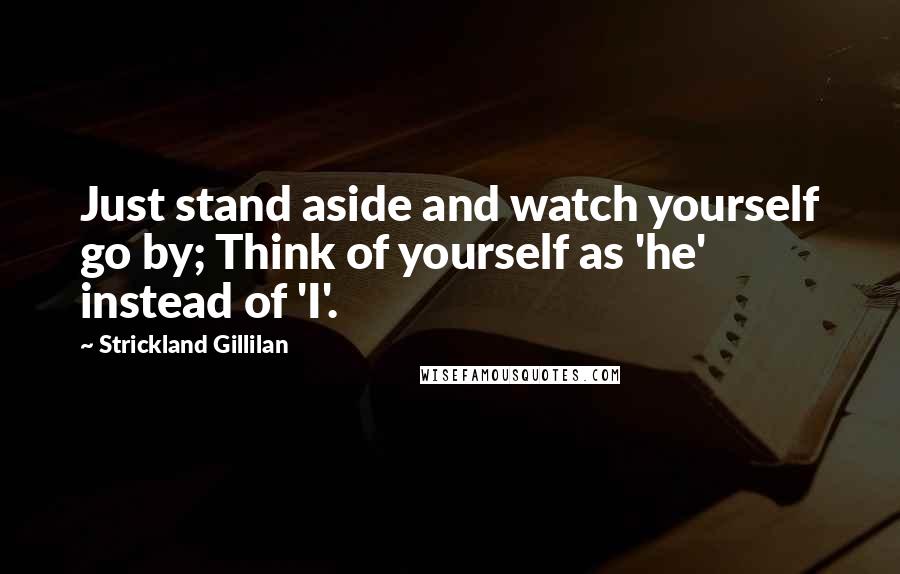 Strickland Gillilan Quotes: Just stand aside and watch yourself go by; Think of yourself as 'he' instead of 'I'.