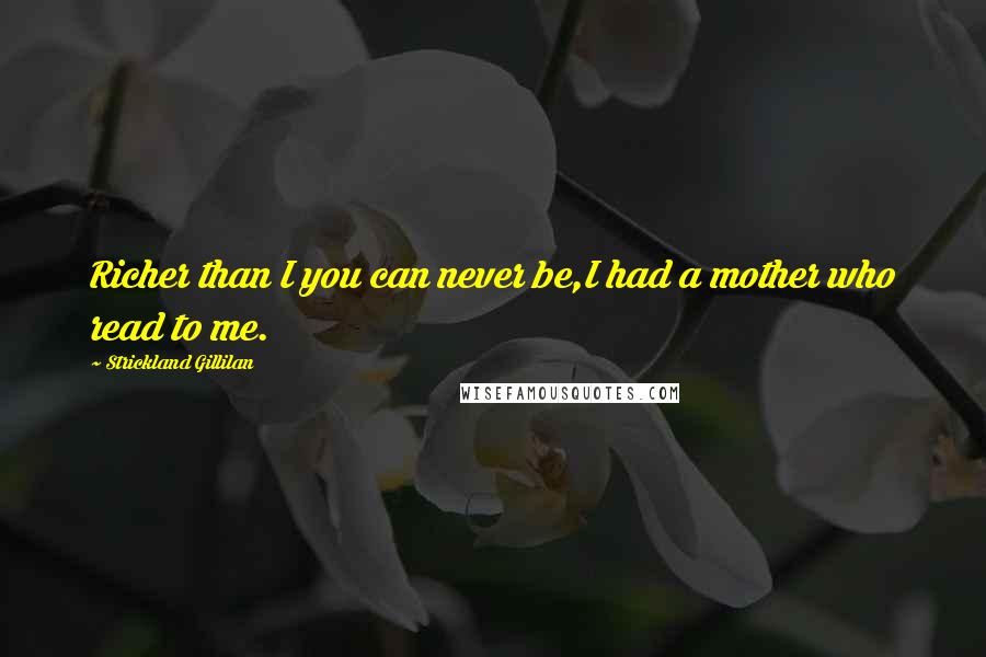 Strickland Gillilan Quotes: Richer than I you can never be,I had a mother who read to me.