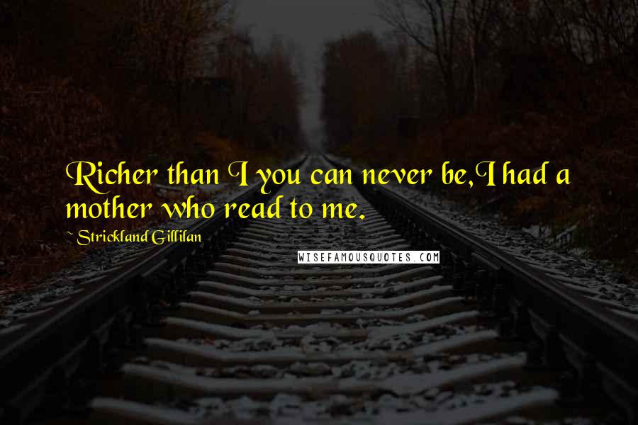 Strickland Gillilan Quotes: Richer than I you can never be,I had a mother who read to me.
