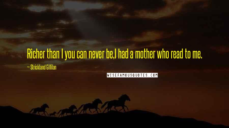Strickland Gillilan Quotes: Richer than I you can never be,I had a mother who read to me.