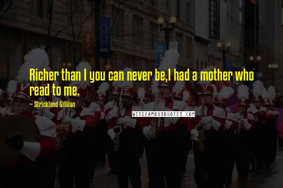Strickland Gillilan Quotes: Richer than I you can never be,I had a mother who read to me.