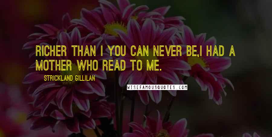 Strickland Gillilan Quotes: Richer than I you can never be,I had a mother who read to me.
