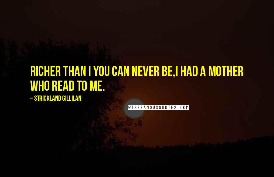 Strickland Gillilan Quotes: Richer than I you can never be,I had a mother who read to me.