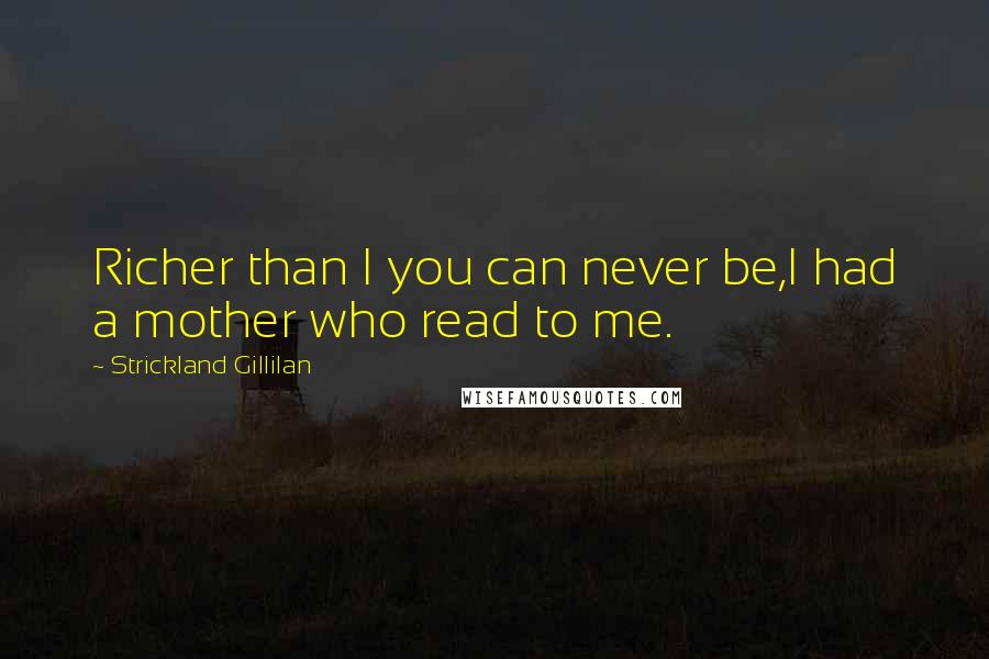 Strickland Gillilan Quotes: Richer than I you can never be,I had a mother who read to me.