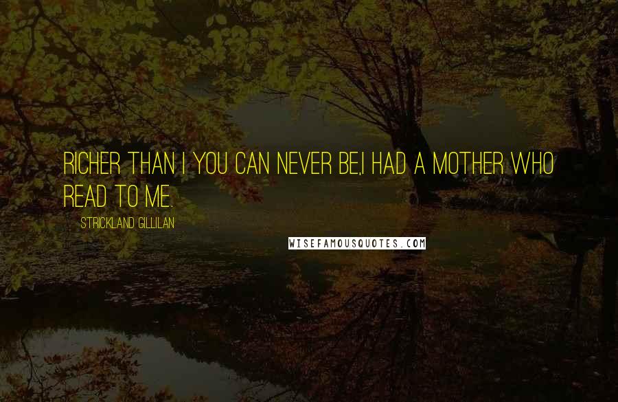 Strickland Gillilan Quotes: Richer than I you can never be,I had a mother who read to me.