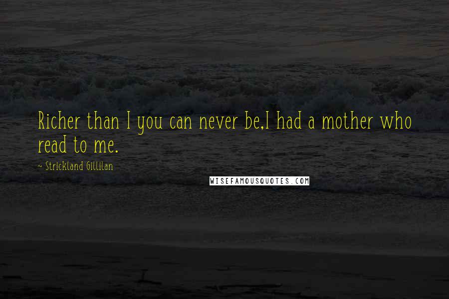 Strickland Gillilan Quotes: Richer than I you can never be,I had a mother who read to me.