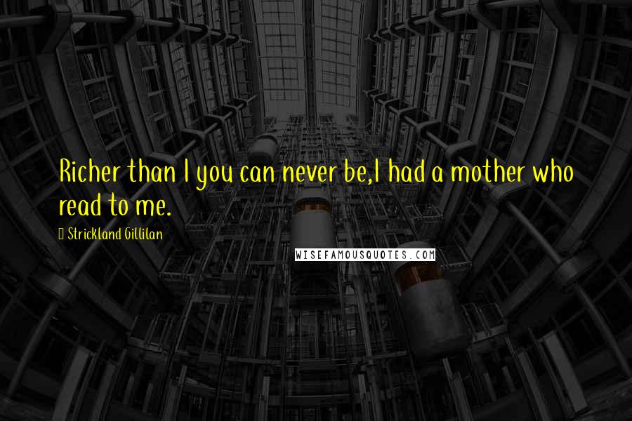Strickland Gillilan Quotes: Richer than I you can never be,I had a mother who read to me.