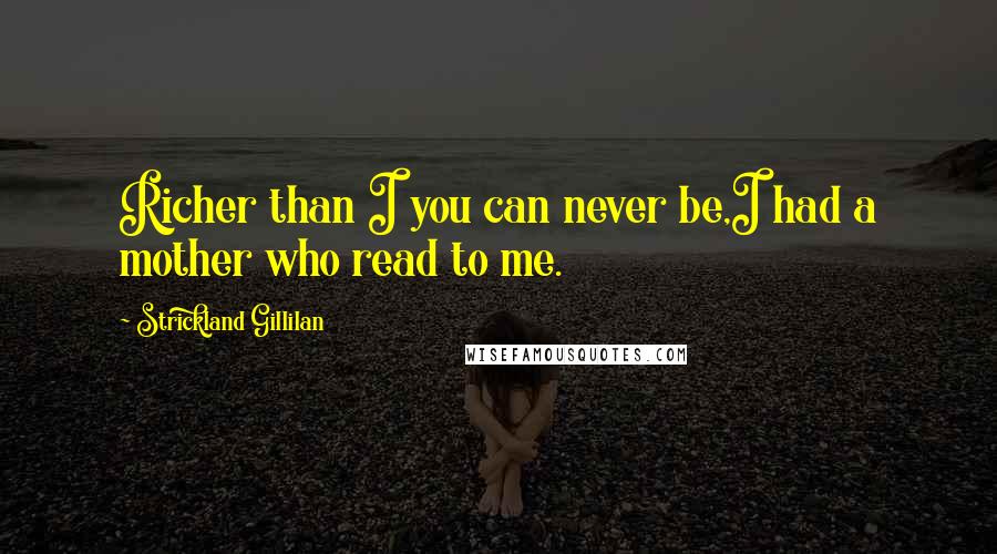 Strickland Gillilan Quotes: Richer than I you can never be,I had a mother who read to me.