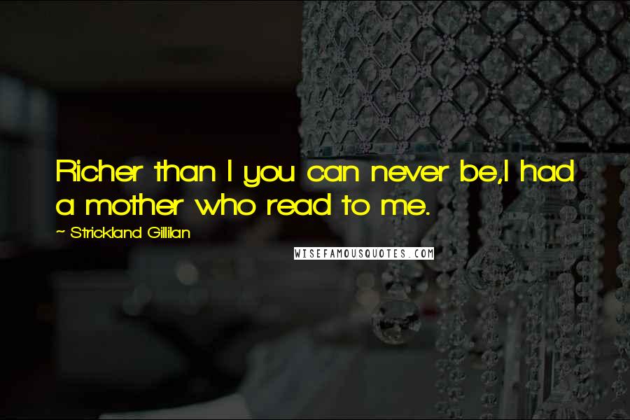 Strickland Gillilan Quotes: Richer than I you can never be,I had a mother who read to me.