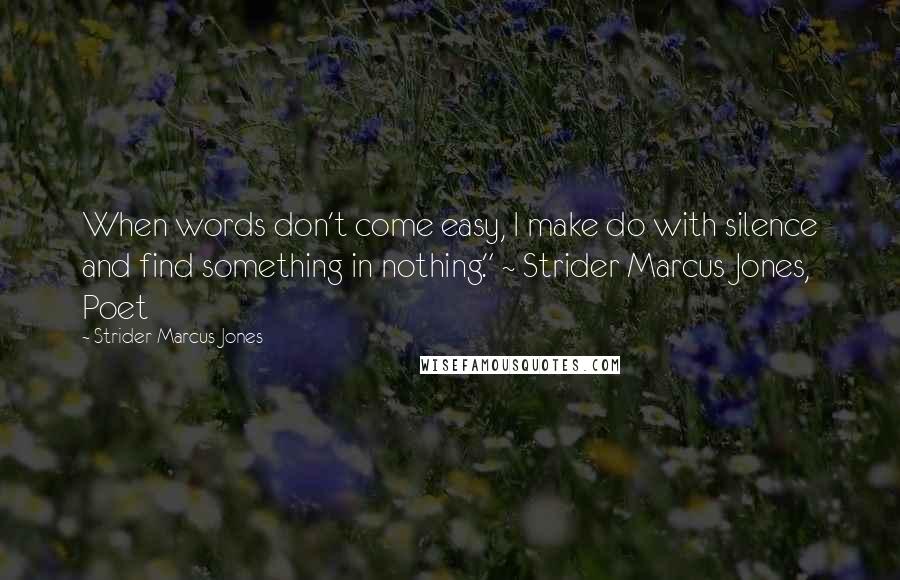 Strider Marcus Jones Quotes: When words don't come easy, I make do with silence and find something in nothing." ~ Strider Marcus Jones, Poet