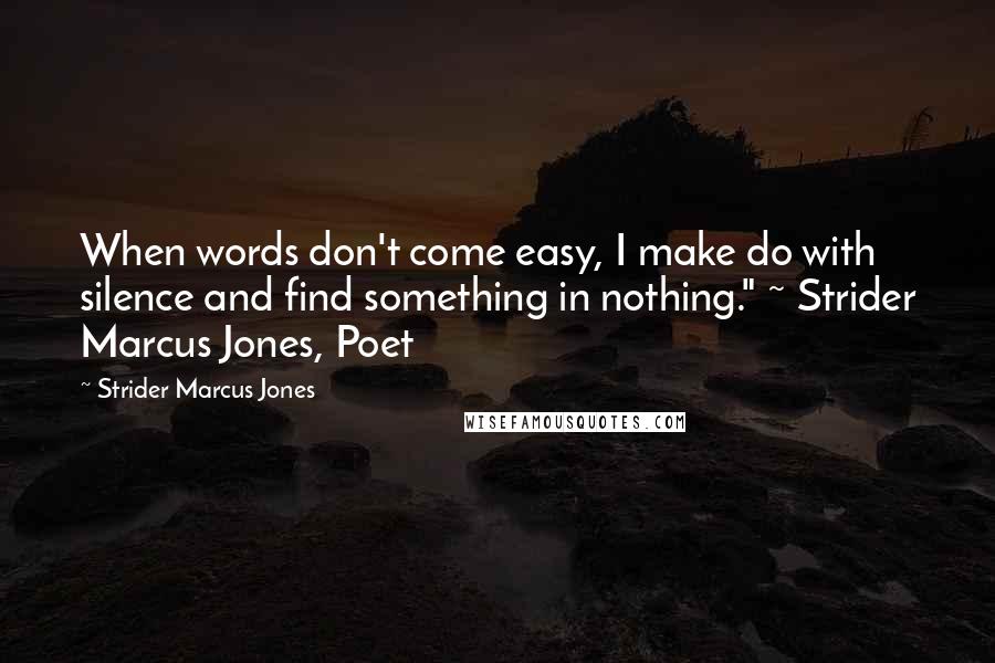 Strider Marcus Jones Quotes: When words don't come easy, I make do with silence and find something in nothing." ~ Strider Marcus Jones, Poet