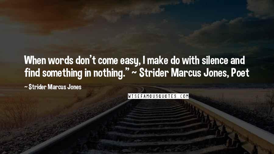 Strider Marcus Jones Quotes: When words don't come easy, I make do with silence and find something in nothing." ~ Strider Marcus Jones, Poet