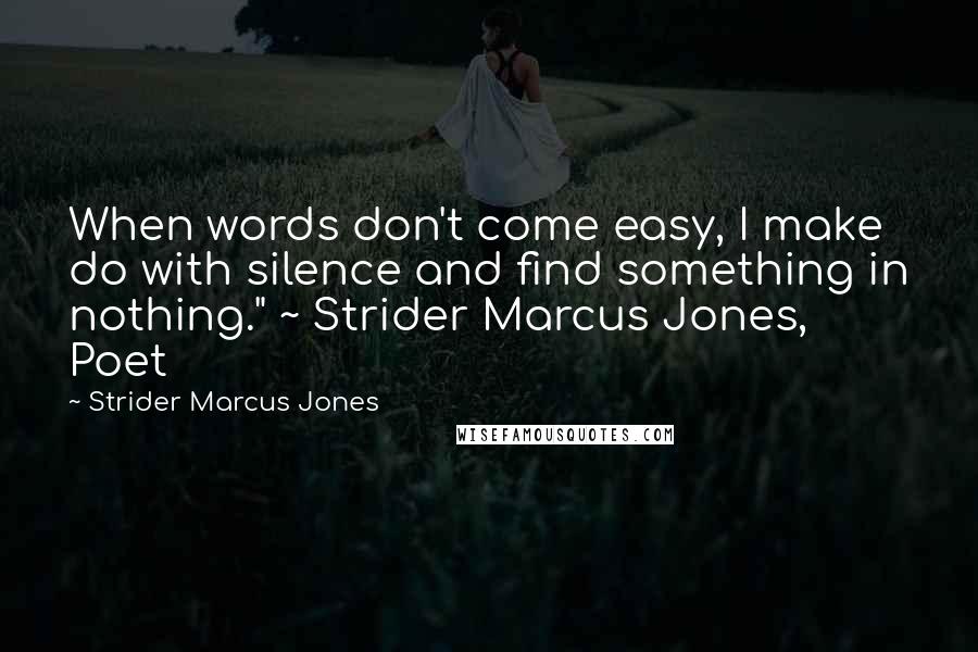 Strider Marcus Jones Quotes: When words don't come easy, I make do with silence and find something in nothing." ~ Strider Marcus Jones, Poet