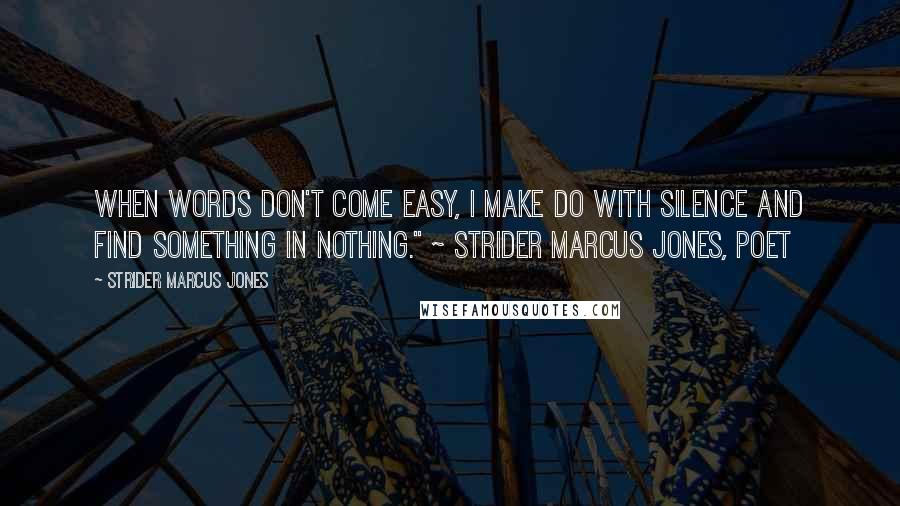 Strider Marcus Jones Quotes: When words don't come easy, I make do with silence and find something in nothing." ~ Strider Marcus Jones, Poet