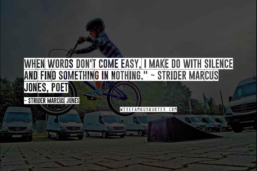 Strider Marcus Jones Quotes: When words don't come easy, I make do with silence and find something in nothing." ~ Strider Marcus Jones, Poet