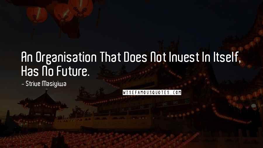 Strive Masiyiwa Quotes: An Organisation That Does Not Invest In Itself, Has No Future.