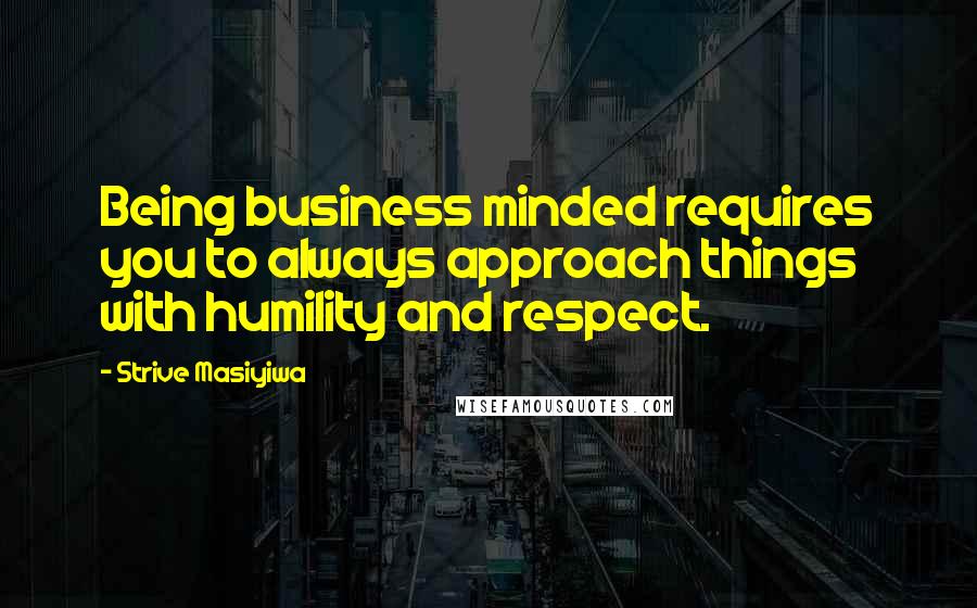 Strive Masiyiwa Quotes: Being business minded requires you to always approach things with humility and respect.